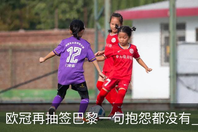 欧冠再抽签巴黎一句抱怨都没有 法媒：真耻辱！